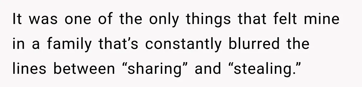 It was one of the only things that felt mine in a family that’s constantly blurred the lines between “sharing” and “stealing.”