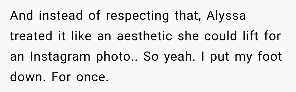 And instead of respecting that, Alyssa treated it like an aesthetic she could lift for an Instagram photo.. So yeah. I put my foot down. For once.