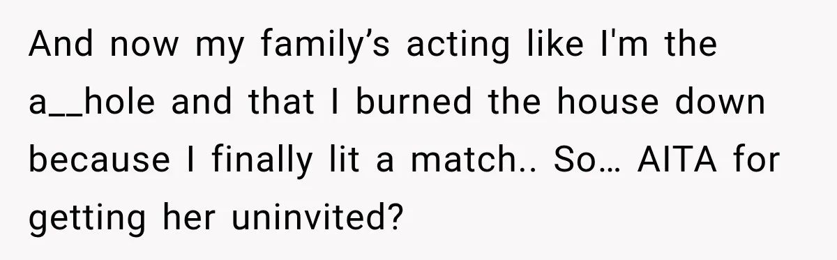 And now my family’s acting like I'm the a__hole and that I burned the house down because I finally lit a match.. So… AITA for getting her uninvited?
