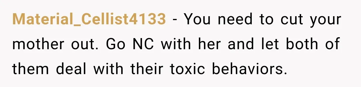 Material_Cellist4133 − You need to cut your mother out. Go NC with her and let both of them deal with their toxic behaviors.