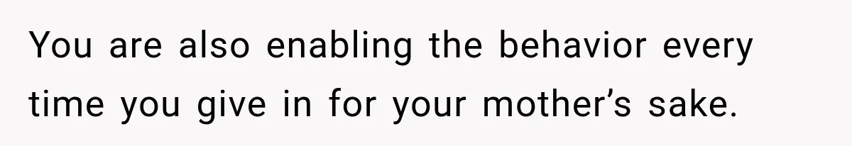 You are also enabling the behavior every time you give in for your mother’s sake.