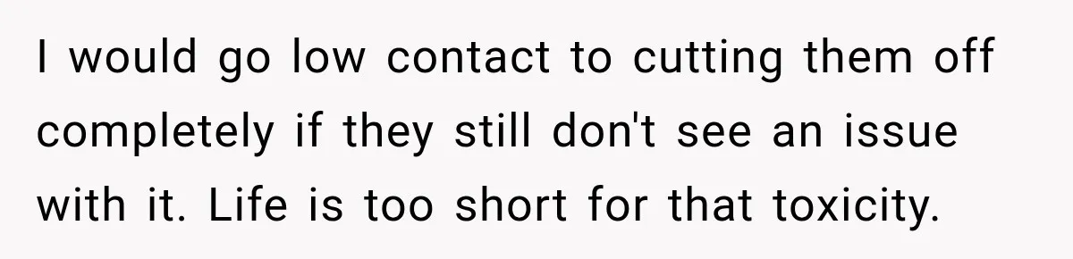 I would go low contact to cutting them off completely if they still don't see an issue with it. Life is too short for that toxicity.