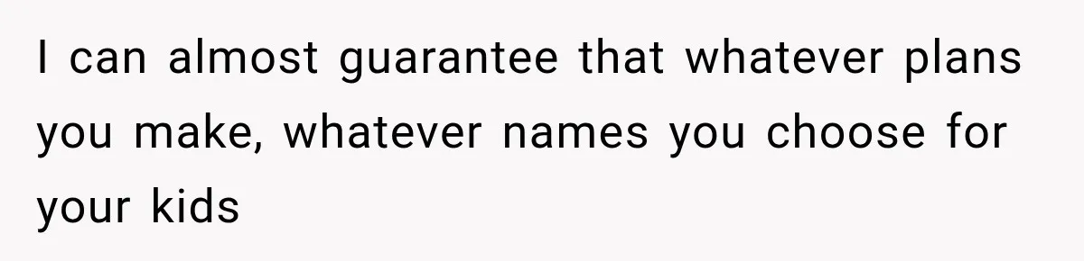 I can almost guarantee that whatever plans you make, whatever names you choose for your kids