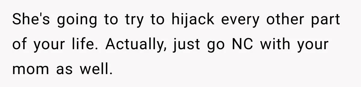 She's going to try to hijack every other part of your life. Actually, just go NC with your mom as well.