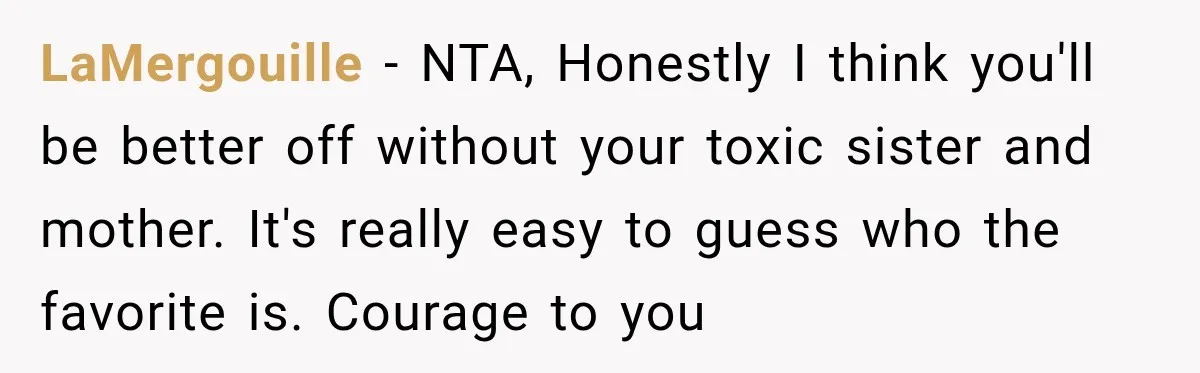 LaMergouille − NTA, Honestly I think you'll be better off without your toxic sister and mother. It's really easy to guess who the favorite is. Courage to you