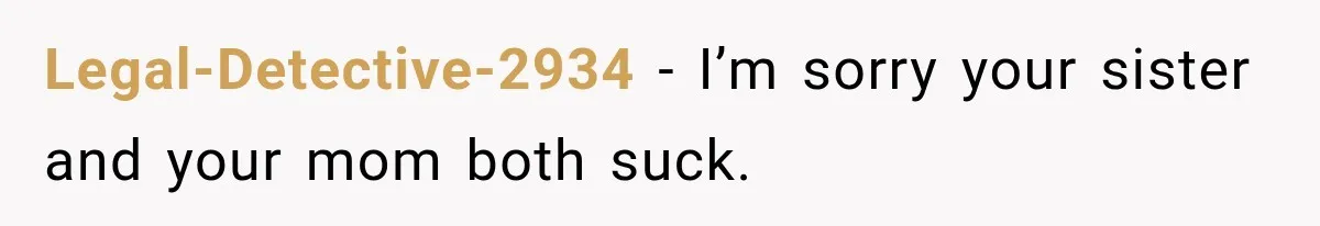 Legal-Detective-2934 − I’m sorry your sister and your mom both suck.