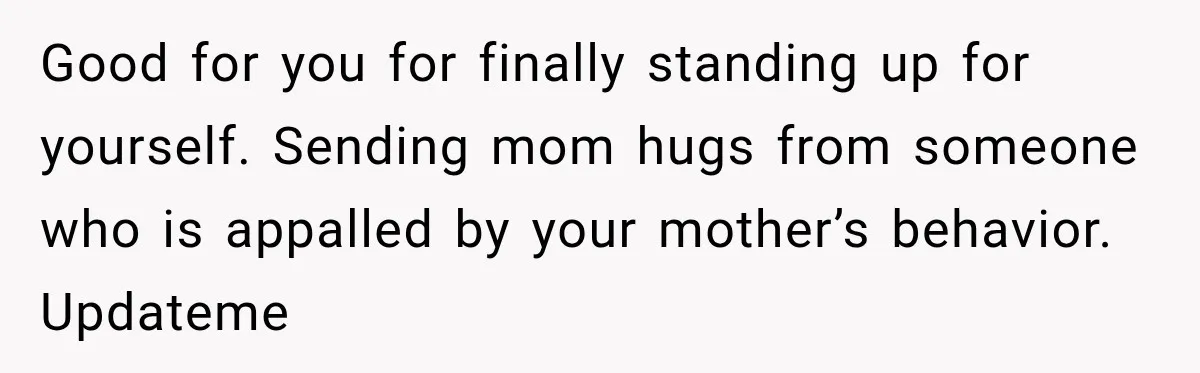 Good for you for finally standing up for yourself. Sending mom hugs from someone who is appalled by your mother’s behavior. Updateme