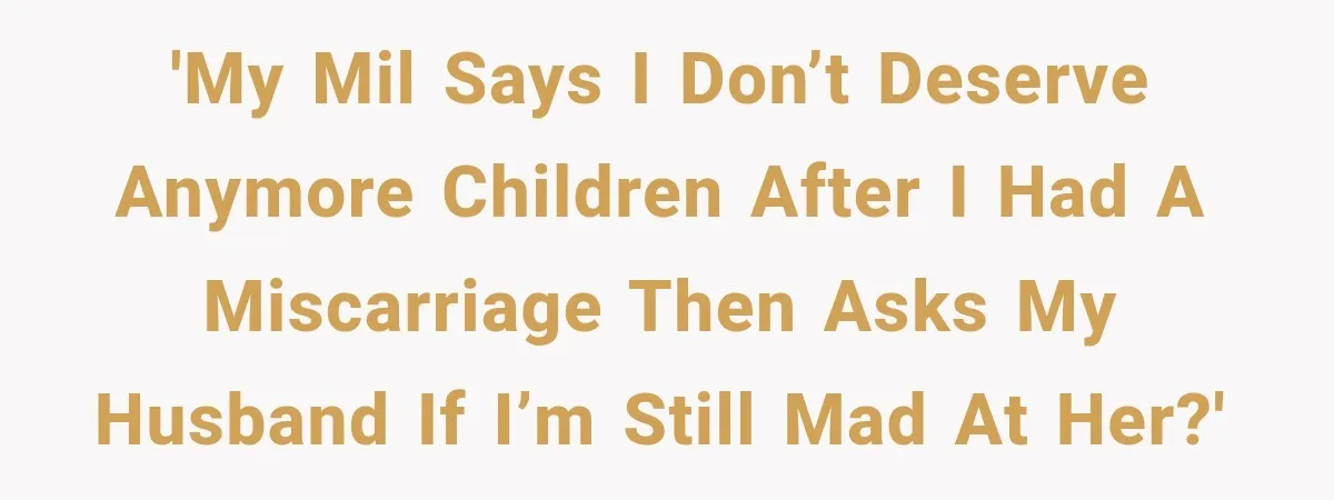 'My MIL says I don’t deserve anymore children after I had a miscarriage then asks my husband if I’m still mad at her?'