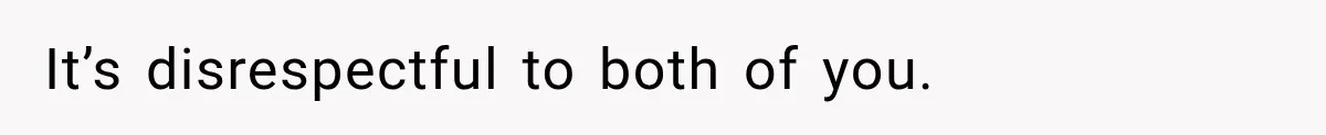 It’s disrespectful to both of you.