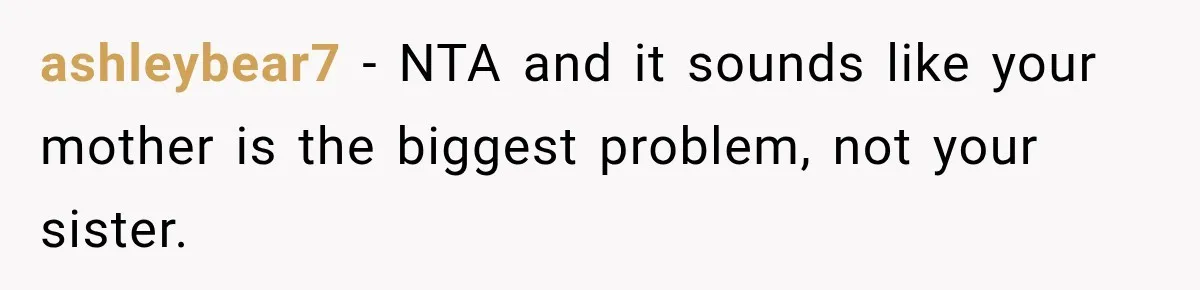 ashleybear7 − NTA and it sounds like your mother is the biggest problem, not your sister.