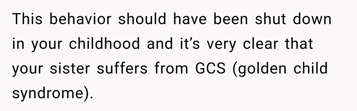 This behavior should have been shut down in your childhood and it’s very clear that your sister suffers from GCS (golden child syndrome).