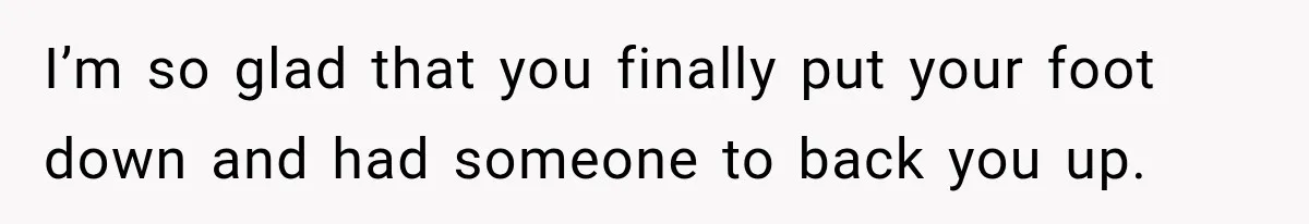 I’m so glad that you finally put your foot down and had someone to back you up.