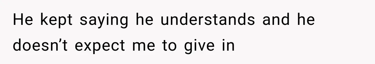 He kept saying he understands and he doesn’t expect me to give in