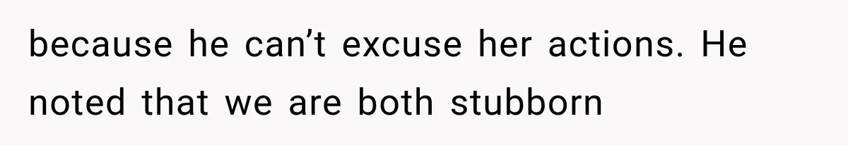 because he can’t excuse her actions. He noted that we are both stubborn