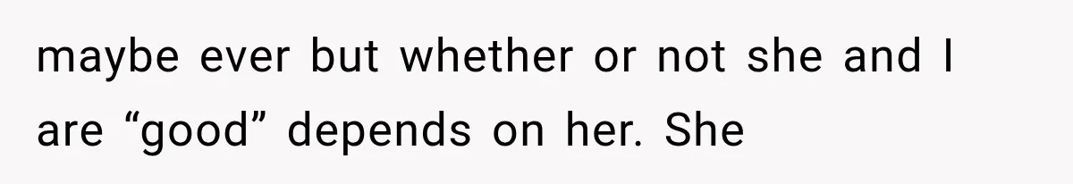 maybe ever but whether or not she and I are “good” depends on her. She
