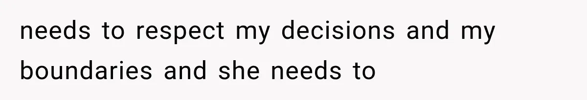 needs to respect my decisions and my boundaries and she needs to
