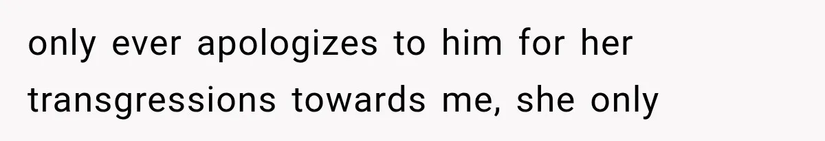 only ever apologizes to him for her transgressions towards me, she only