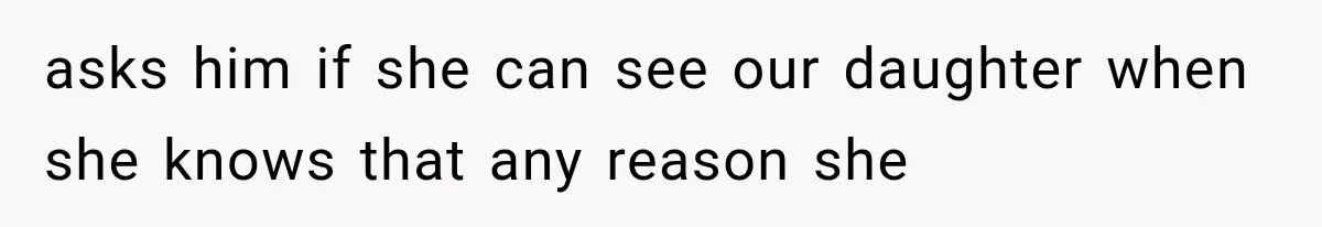 asks him if she can see our daughter when she knows that any reason she