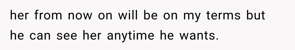 her from now on will be on my terms but he can see her anytime he wants.