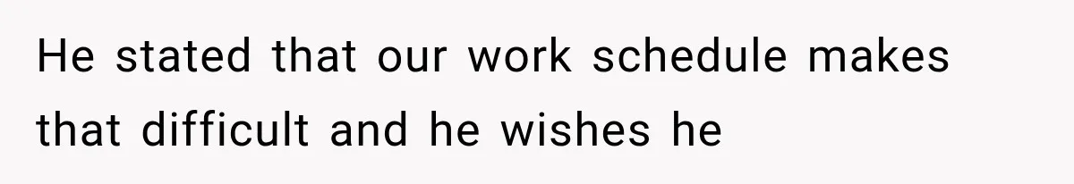 He stated that our work schedule makes that difficult and he wishes he