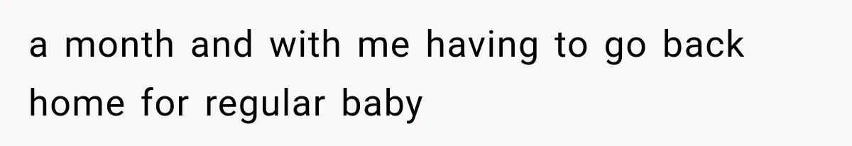 a month and with me having to go back home for regular baby
