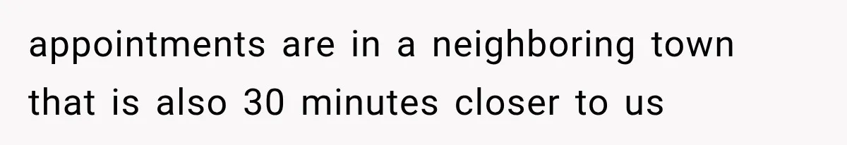 appointments are in a neighboring town that is also 30 minutes closer to us