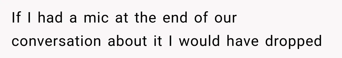 If I had a mic at the end of our conversation about it I would have dropped