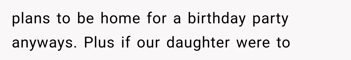 plans to be home for a birthday party anyways. Plus if our daughter were to