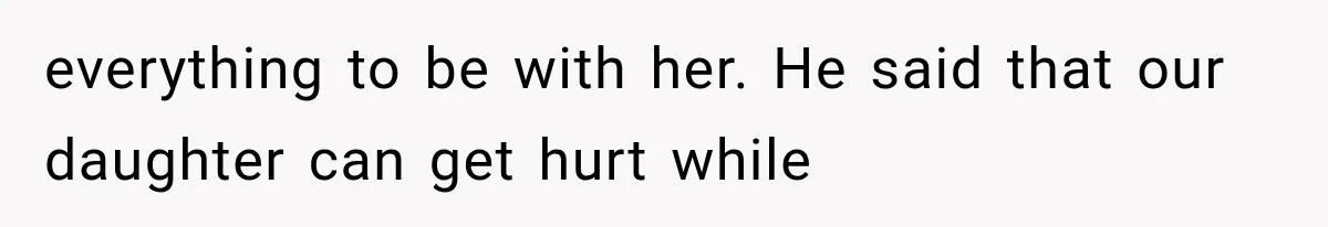 everything to be with her. He said that our daughter can get hurt while