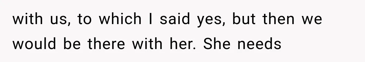with us, to which I said yes, but then we would be there with her. She needs