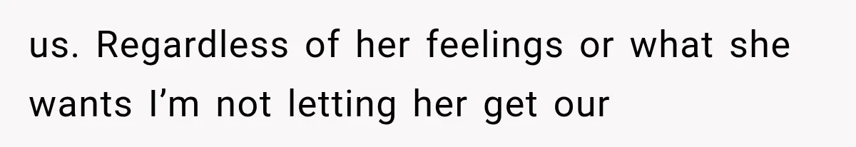 us. Regardless of her feelings or what she wants I’m not letting her get our