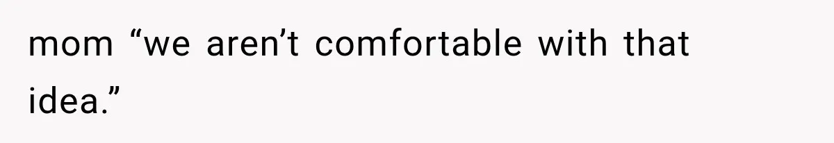 mom “we aren’t comfortable with that idea.”
