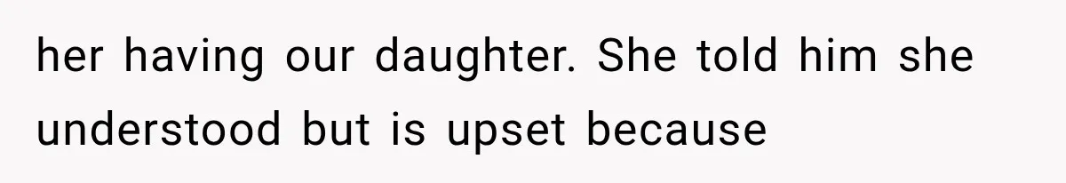 her having our daughter. She told him she understood but is upset because
