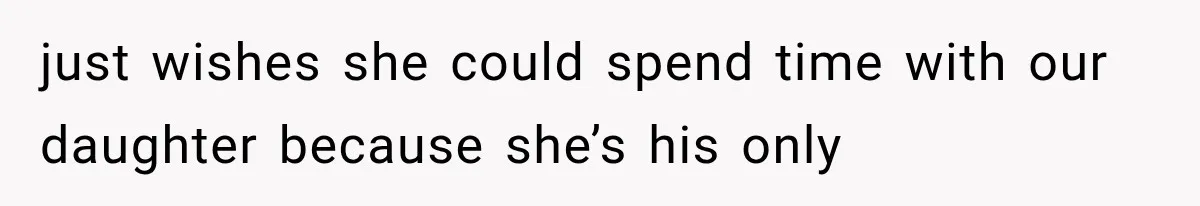 just wishes she could spend time with our daughter because she’s his only