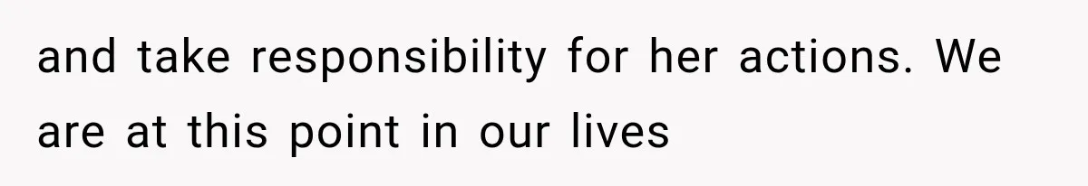 and take responsibility for her actions. We are at this point in our lives
