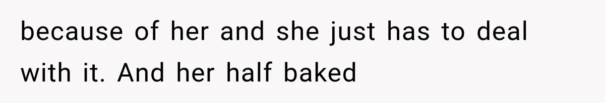 because of her and she just has to deal with it. And her half baked