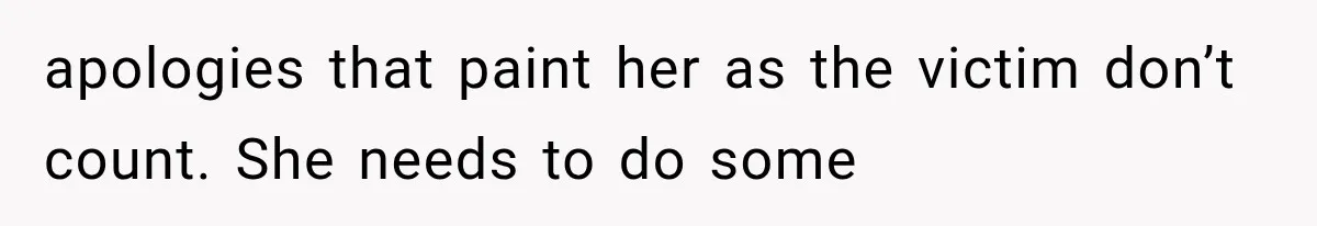 apologies that paint her as the victim don’t count. She needs to do some