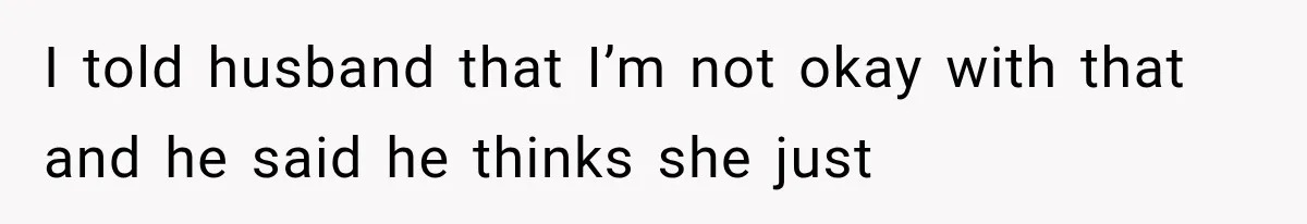 I told husband that I’m not okay with that and he said he thinks she just