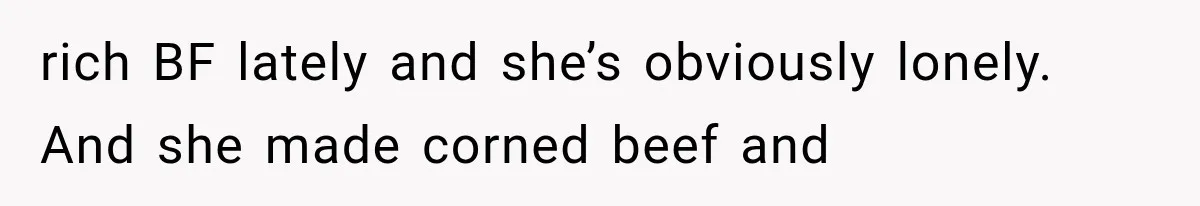 rich BF lately and she’s obviously lonely. And she made corned beef and