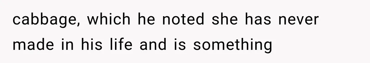 cabbage, which he noted she has never made in his life and is something