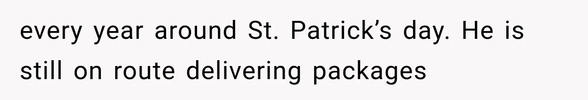every year around St. Patrick’s day. He is still on route delivering packages