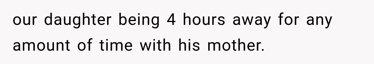 our daughter being 4 hours away for any amount of time with his mother.