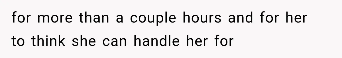 for more than a couple hours and for her to think she can handle her for