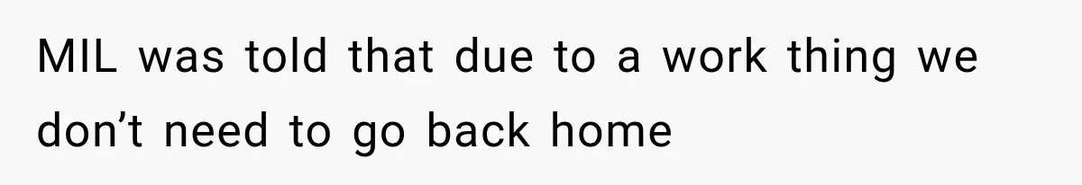 MIL was told that due to a work thing we don’t need to go back home