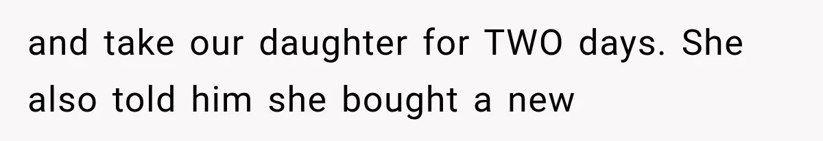 and take our daughter for TWO days. She also told him she bought a new