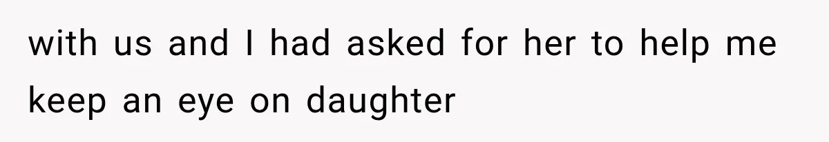 with us and I had asked for her to help me keep an eye on daughter