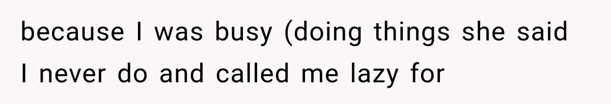 because I was busy (doing things she said I never do and called me lazy for