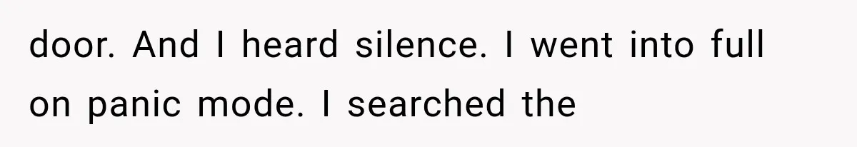 door. And I heard silence. I went into full on panic mode. I searched the