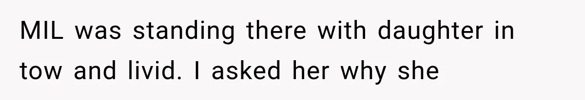 MIL was standing there with daughter in tow and livid. I asked her why she