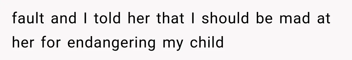 fault and I told her that I should be mad at her for endangering my child